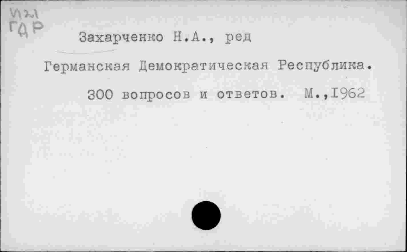 ﻿\лк\
Захарченко Н.А., ред
Германская Демократическая Республика.
300 вопросов и ответов. М.,1962